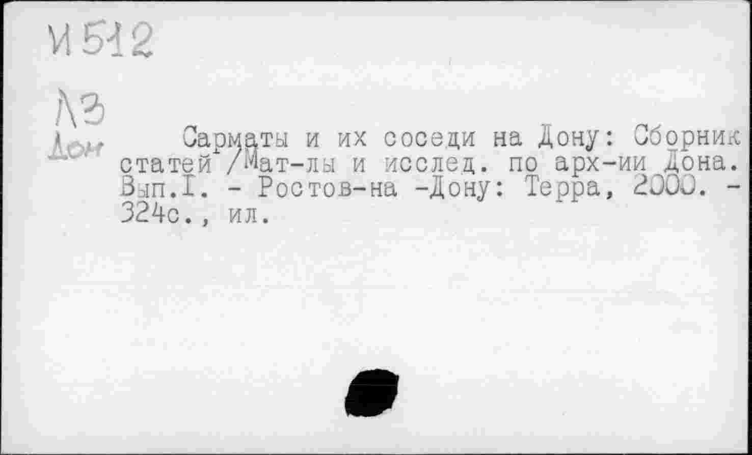 ﻿МИ2
№ ІОН
Сарматы и их соседи на Дону: Сборниі< статей /Мат-лы и исслед. по арх-ии Дона. Вып.1. - Ростов-на -Дону: Терра, 2000. -324с., ил.